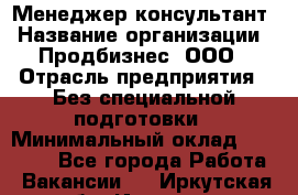 Менеджер-консультант › Название организации ­ Продбизнес, ООО › Отрасль предприятия ­ Без специальной подготовки › Минимальный оклад ­ 25 000 - Все города Работа » Вакансии   . Иркутская обл.,Иркутск г.